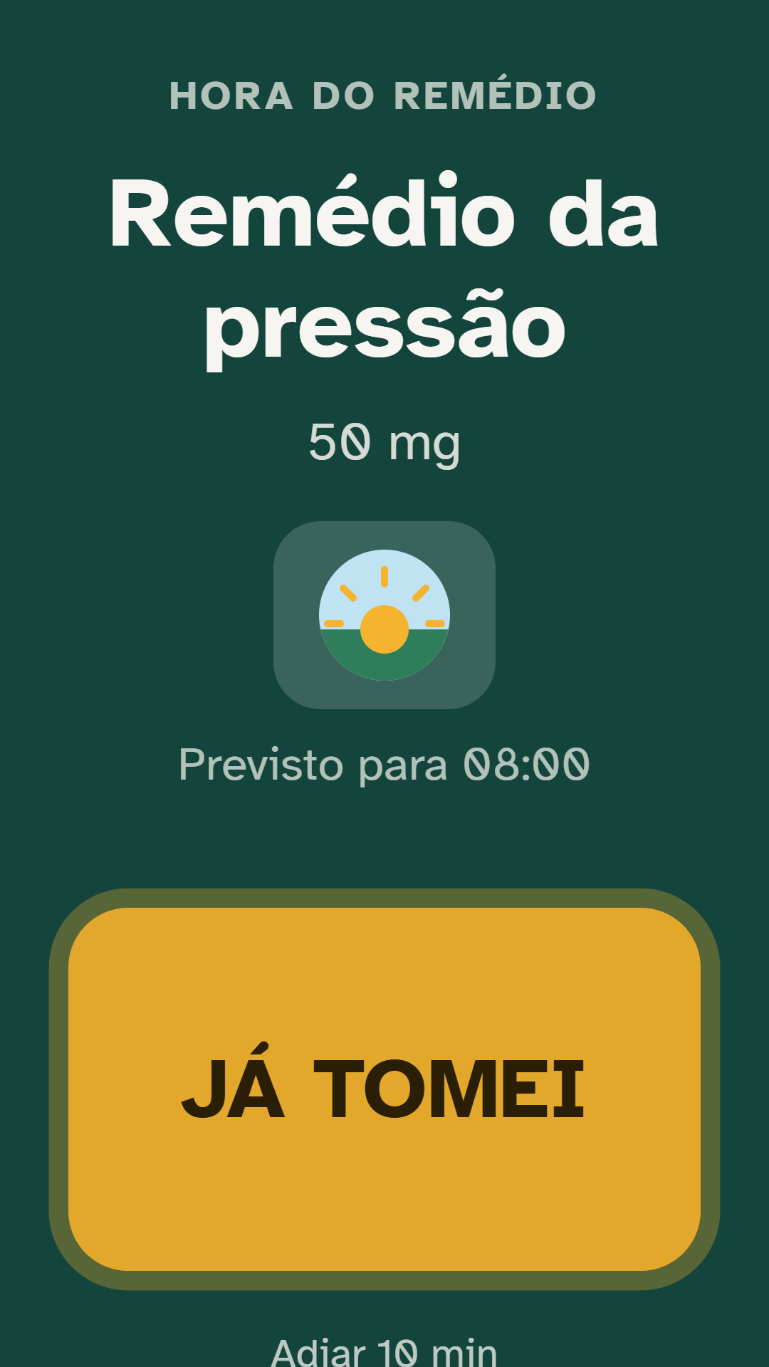 Tela de alarme do aplicativo, em fundo verde escuro: em
                    cima, o aviso 'Hora do remédio'; no centro, o nome do
                    remédio e a dose em letras grandes, o ícone de manhã e
                    'Previsto para 08:00'; embaixo, o botão amarelo JÁ TOMEI
                    ocupando quase toda a largura, e as opções 'Adiar 10 min'
                    e 'Agora não'.
